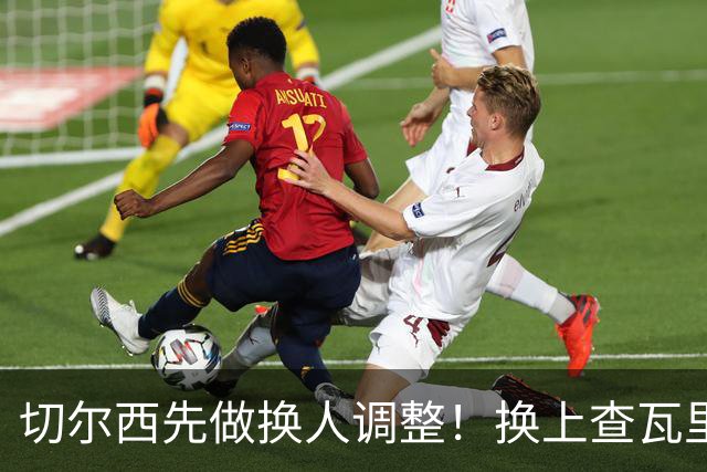 切尔西先做换人调整！换上查瓦里亚、古斯托，换下哈托、拉维亚