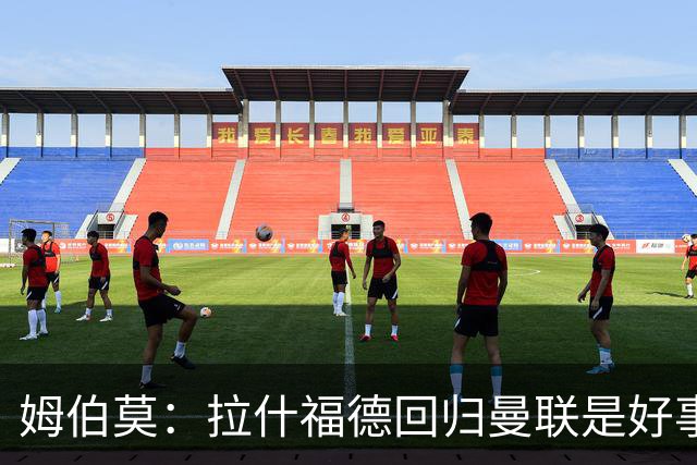 姆伯莫：拉什福德回归曼联是好事；B费的传球能力堪称顶尖