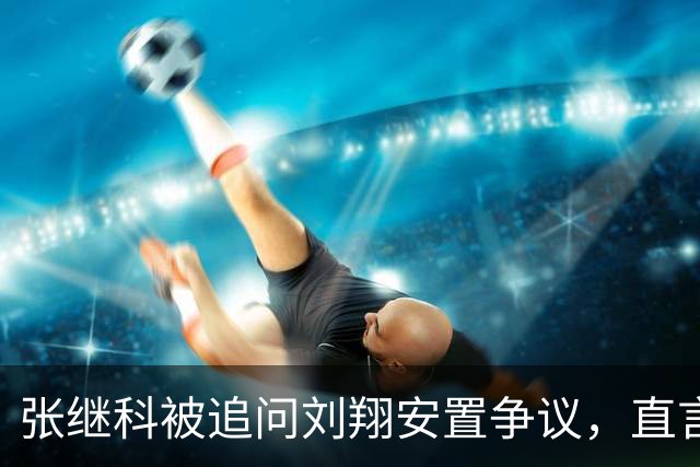 张继科被追问刘翔安置争议，直言他是国家英雄，其他不胡说