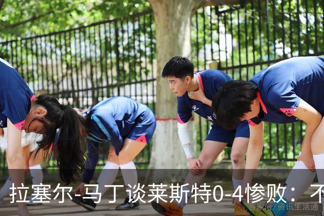 拉塞尔-马丁谈莱斯特0-4惨败：不可接受，我们太年轻也太软弱