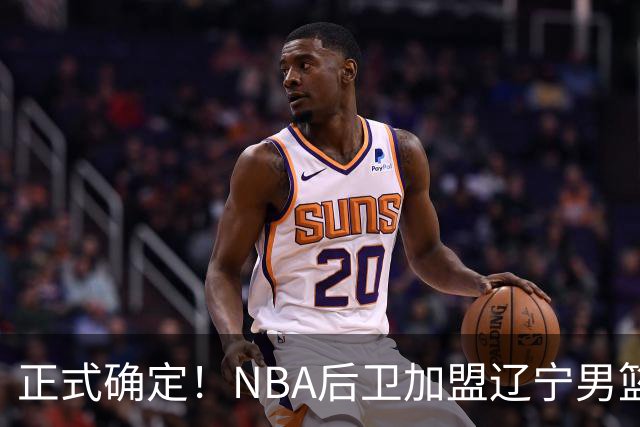 正式确定！NBA后卫加盟辽宁男篮，刘子庆大手笔