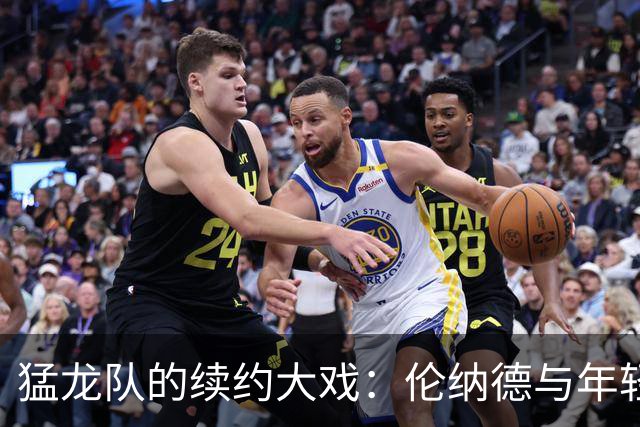 猛龙队的续约大戏：伦纳德与年轻小将共舞三年