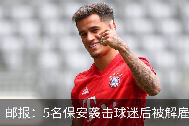 邮报：5名保安袭击球迷后被解雇